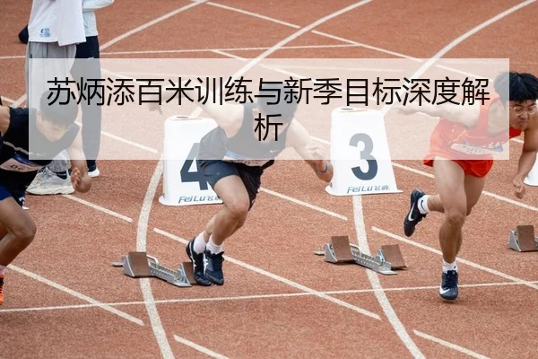 苏炳添百米训练与新季目标深度解析