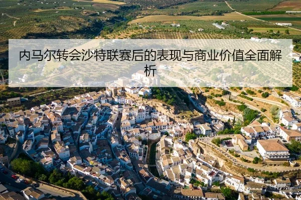 内马尔转会沙特联赛后的表现与商业价值全面解析